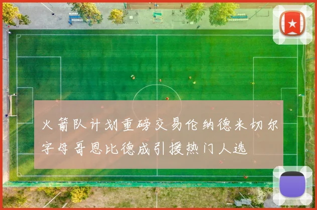 火箭队计划重磅交易伦纳德米切尔字母哥恩比德成引援热门人选