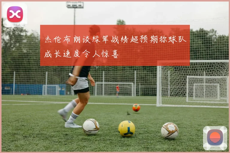 杰伦布朗谈绿军战绩超预期称球队成长速度令人惊喜