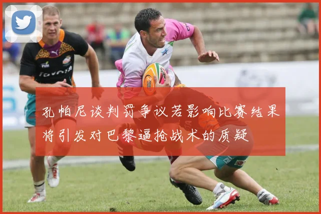 孔帕尼谈判罚争议若影响比赛结果将引发对巴黎逼抢战术的质疑
