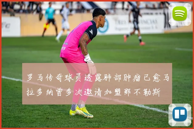 罗马传奇球员透露肺部肿瘤已愈马拉多纳曾多次邀请加盟那不勒斯