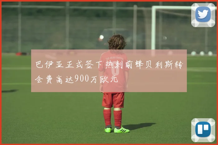 巴伊亚正式签下热刺前锋贝利斯转会费高达900万欧元