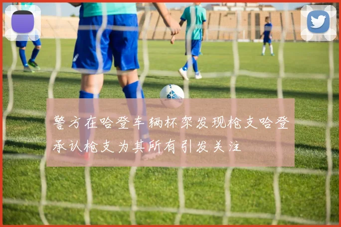警方在哈登车辆杯架发现枪支哈登承认枪支为其所有引发关注