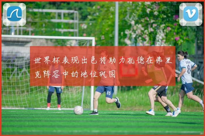 世界杯表现出色将助力孔德在弗里克阵容中的地位巩固