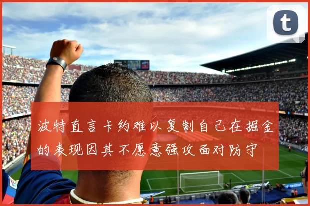 波特直言卡约难以复制自己在掘金的表现因其不愿意强攻面对防守