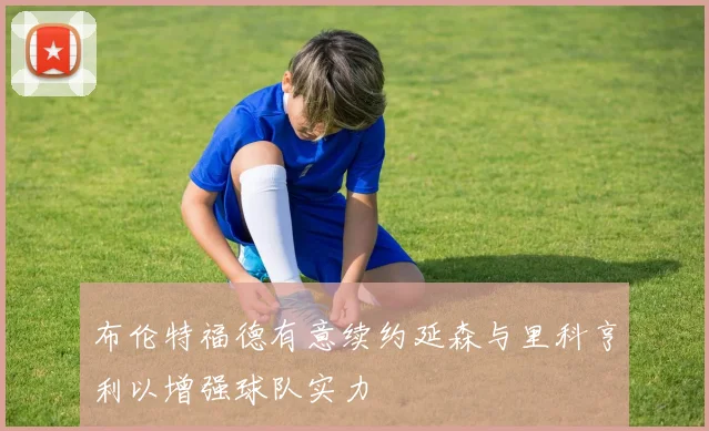布伦特福德有意续约延森与里科亨利以增强球队实力