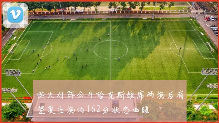 热火对阵公牛哈克斯缺席两场后有望复出场均162分状态回暖