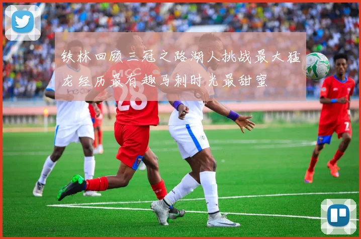 铁林回顾三冠之路湖人挑战最大猛龙经历最有趣马刺时光最甜蜜