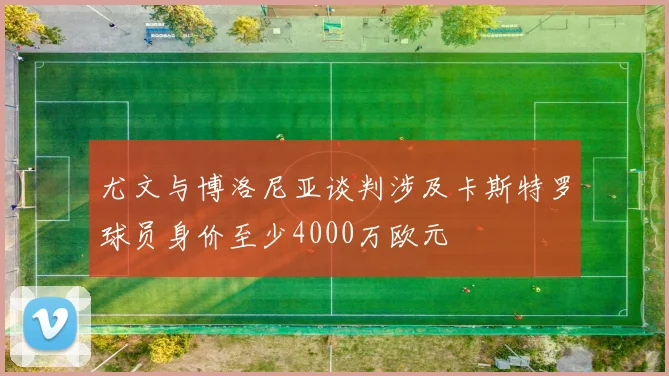 尤文与博洛尼亚谈判涉及卡斯特罗球员身价至少4000万欧元