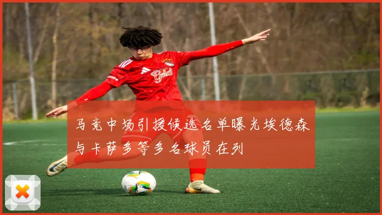马竞中场引援候选名单曝光埃德森与卡萨多等多名球员在列