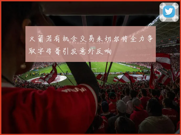 火箭若有机会交易米切尔将全力争取字母哥引发意外反响