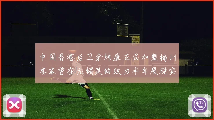 中国香港后卫余炜廉正式加盟梅州客家曾在无锡吴钩效力半年展现实力