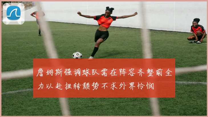 詹姆斯强调球队需在阵容齐整前全力以赴扭转颓势不求外界怜悯