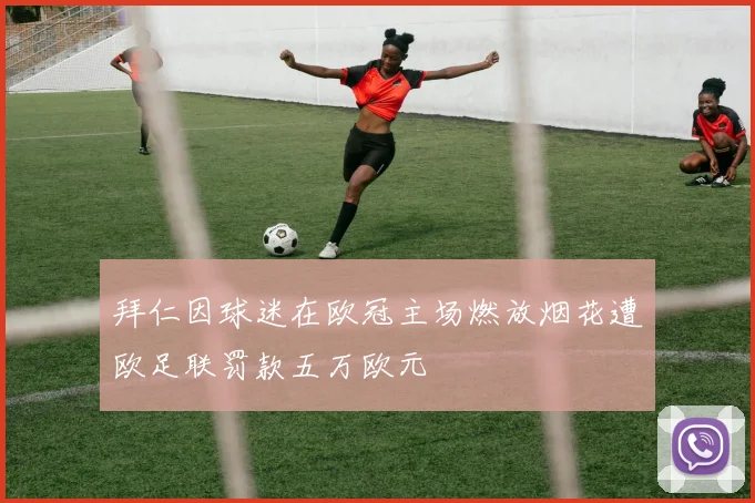 拜仁因球迷在欧冠主场燃放烟花遭欧足联罚款五万欧元