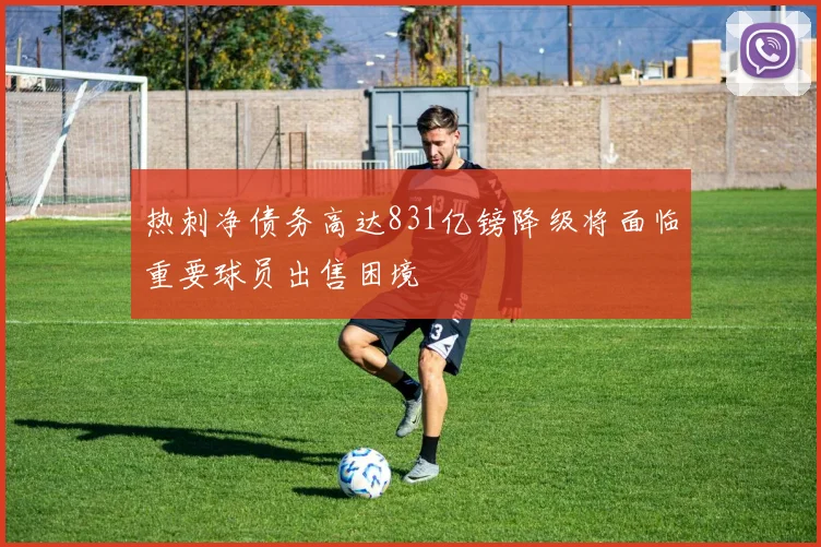 热刺净债务高达831亿镑降级将面临重要球员出售困境