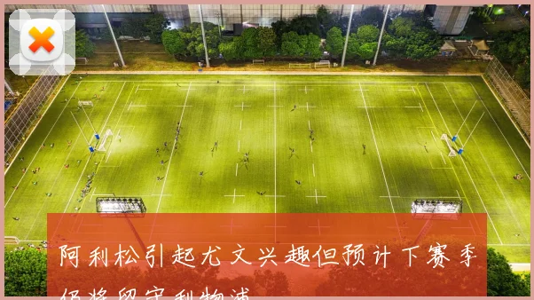 阿利松引起尤文兴趣但预计下赛季仍将留守利物浦