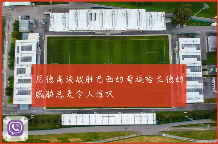 厄德高谈战胜巴西的奇迹哈兰德的威胁总是令人惊叹