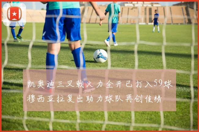 凯奥迪三叉戟火力全开已打入59球穆西亚拉复出助力球队再创佳绩