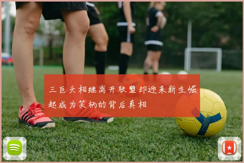 三巨头相继离开联盟却迎来新生崛起成为笑柄的背后真相