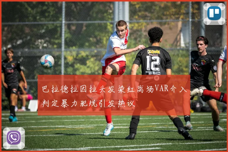 巴拉德拉因拉头发染红离场VAR介入判定暴力犯规引发热议
