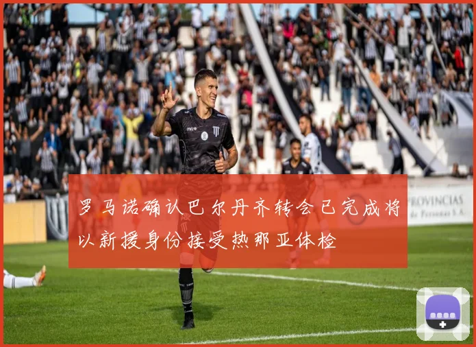 罗马诺确认巴尔丹齐转会已完成将以新援身份接受热那亚体检