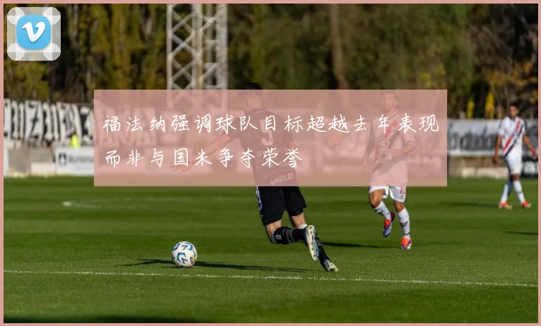 福法纳强调球队目标超越去年表现而非与国米争夺荣誉