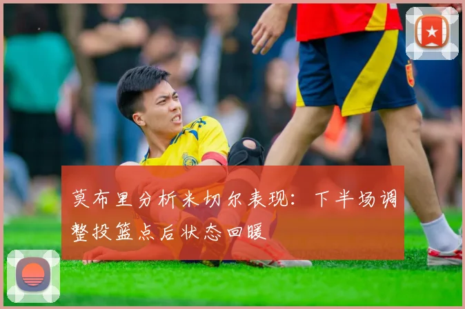 莫布里分析米切尔表现：下半场调整投篮点后状态回暖
