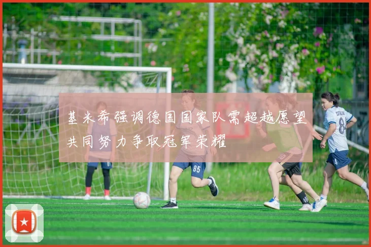 基米希强调德国国家队需超越愿望共同努力争取冠军荣耀
