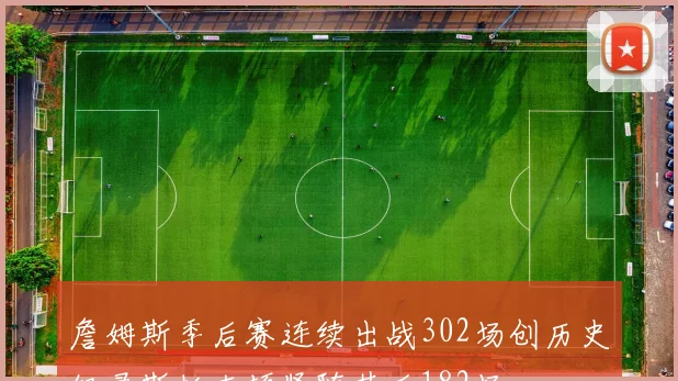 詹姆斯季后赛连续出战302场创历史纪录斯托克顿紧随其后182场