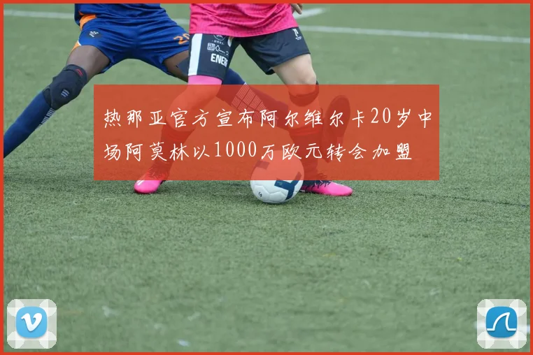 热那亚官方宣布阿尔维尔卡20岁中场阿莫林以1000万欧元转会加盟