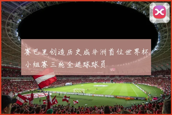 赛巴里创造历史成非洲首位世界杯小组赛三轮全进球球员
